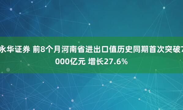 永华证券 前8个月河南省进出口值历史同期首次突破7000亿元 增长27.6%