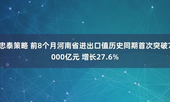 忠泰策略 前8个月河南省进出口值历史同期首次突破7000亿元 增长27.6%