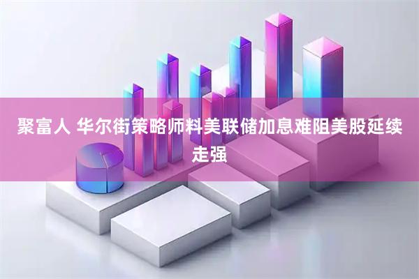 聚富人 华尔街策略师料美联储加息难阻美股延续走强