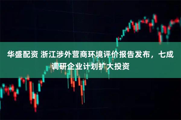 华盛配资 浙江涉外营商环境评价报告发布，七成调研企业计划扩大投资