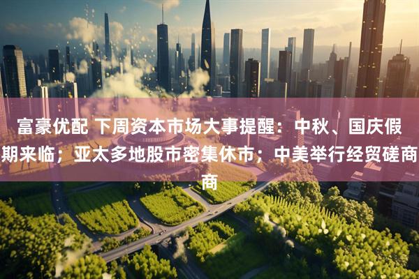 富豪优配 下周资本市场大事提醒：中秋、国庆假期来临；亚太多地股市密集休市；中美举行经贸磋商