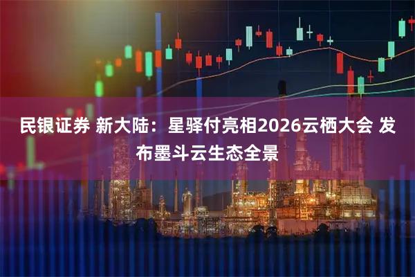 民银证券 新大陆：星驿付亮相2026云栖大会 发布墨斗云生态全景