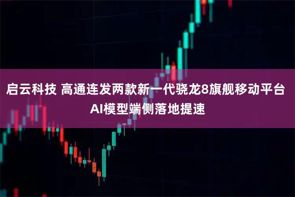 启云科技 高通连发两款新一代骁龙8旗舰移动平台 AI模型端侧落地提速