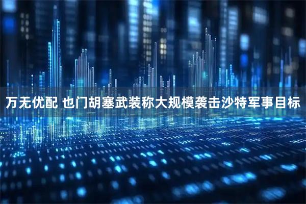 万无优配 也门胡塞武装称大规模袭击沙特军事目标
