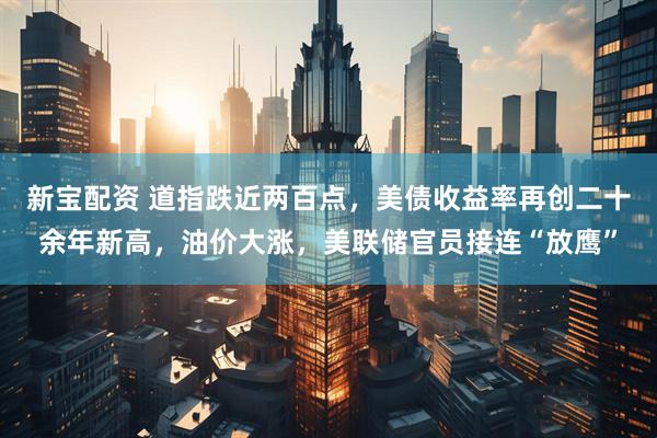 新宝配资 道指跌近两百点，美债收益率再创二十余年新高，油价大涨，美联储官员接连“放鹰”