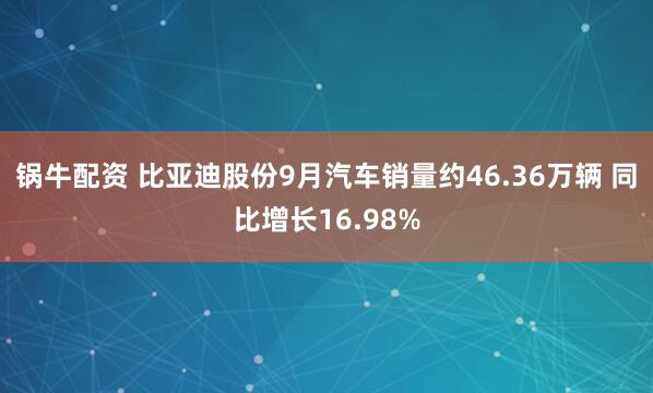 锅牛配资 比亚迪股份9月汽车销量约46.36万辆 同比增长16.98%