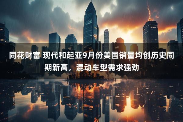 同花财富 现代和起亚9月份美国销量均创历史同期新高，混动车型需求强劲