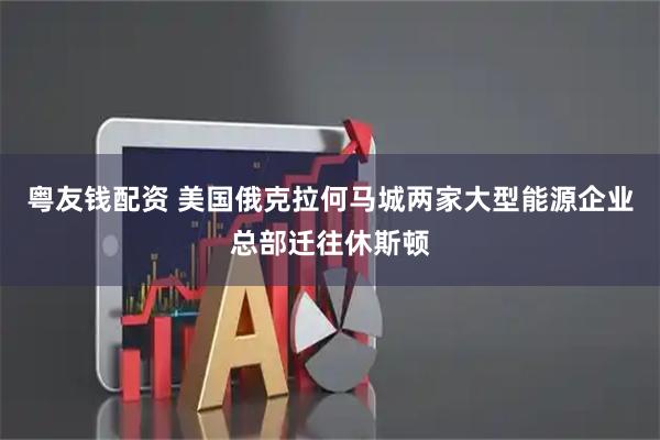 粤友钱配资 美国俄克拉何马城两家大型能源企业总部迁往休斯顿