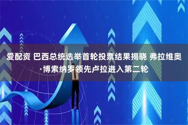 爱配资 巴西总统选举首轮投票结果揭晓 弗拉维奥·博索纳罗领先卢拉进入第二轮