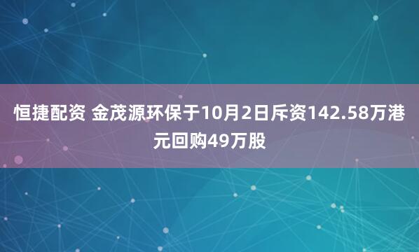 恒捷配资 金茂源环保于10月2日斥资142.58万港元回购49万股