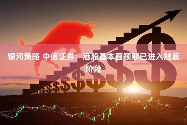 银河策略 中信证券：港股基本面预期已进入触底阶段