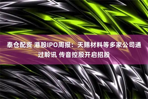 泰仓配资 港股IPO周报：天赐材料等多家公司通过聆讯 传音控股开启招股