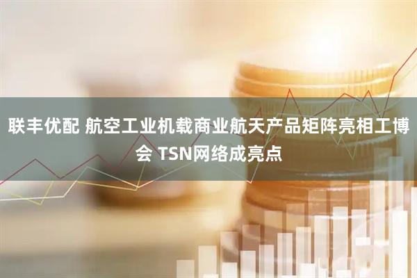 联丰优配 航空工业机载商业航天产品矩阵亮相工博会 TSN网络成亮点