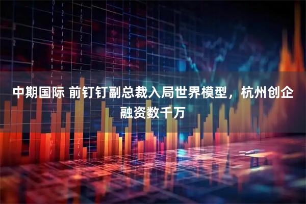 中期国际 前钉钉副总裁入局世界模型，杭州创企融资数千万