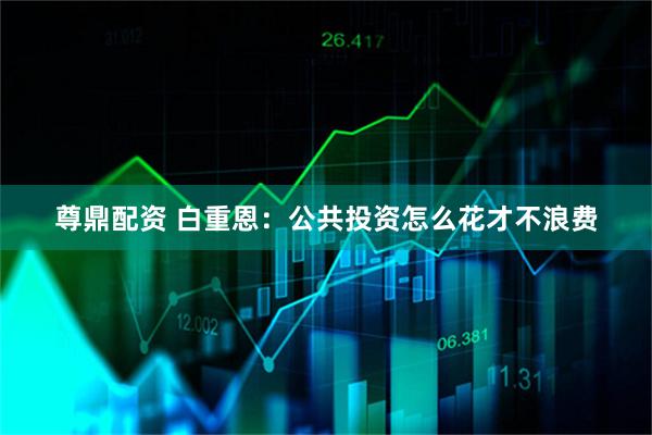 尊鼎配资 白重恩:公共投资怎么花才不浪费