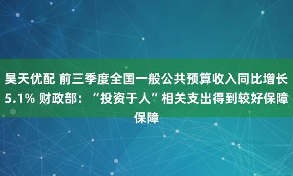 昊天优配 前三季度全国一般公共预算收入同比增长5.1% 财政部:“投资于人”相关支出得到较好保障