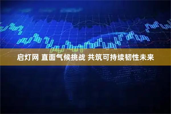 启灯网 直面气候挑战 共筑可持续韧性未来