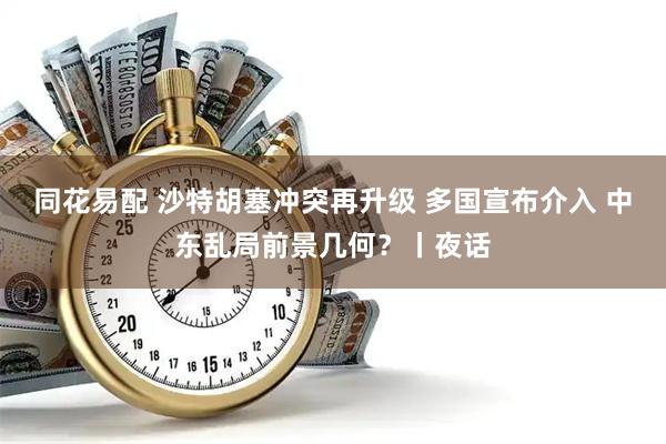 同花易配 沙特胡塞冲突再升级 多国宣布介入 中东乱局前景几何？丨夜话