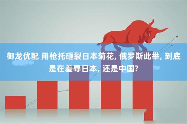 御龙优配 用枪托砸裂日本菊花, 俄罗斯此举, 到底是在羞辱日本, 还是中国?