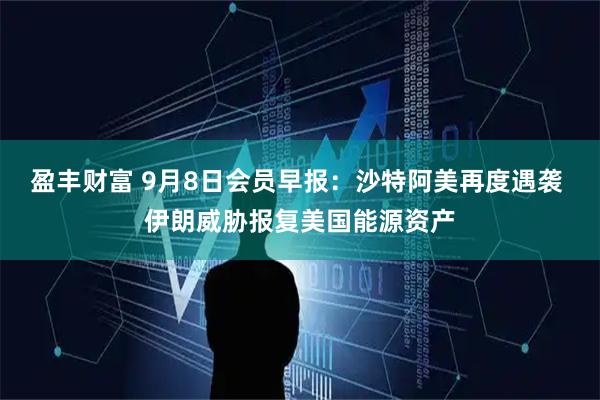 盈丰财富 9月8日会员早报：沙特阿美再度遇袭 伊朗威胁报复美国能源资产