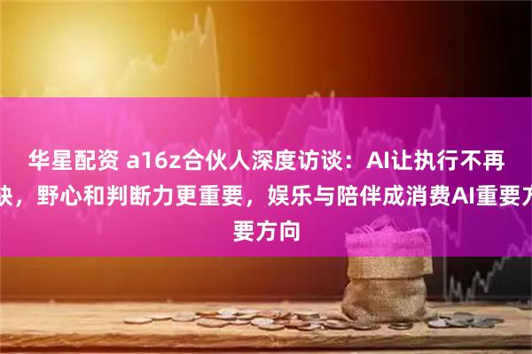 华星配资 a16z合伙人深度访谈：AI让执行不再稀缺，野心和判断力更重要，娱乐与陪伴成消费AI重要方向