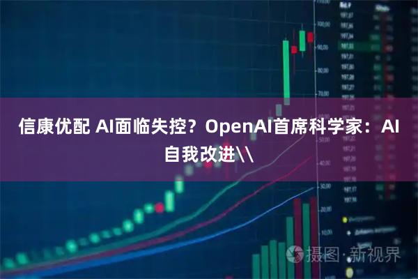 信康优配 AI面临失控？OpenAI首席科学家：AI自我改进\
